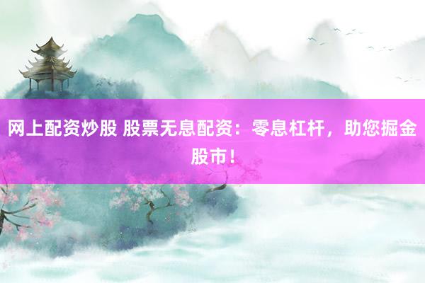 网上配资炒股 股票无息配资：零息杠杆，助您掘金股市！