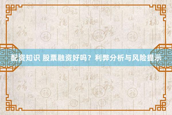 配资知识 股票融资好吗？利弊分析与风险提示
