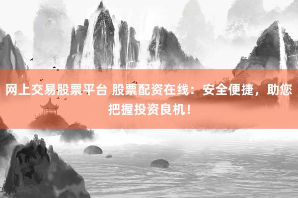 网上交易股票平台 股票配资在线：安全便捷，助您把握投资良机！