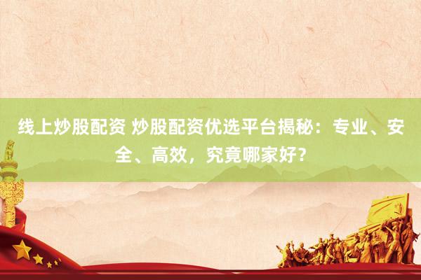 线上炒股配资 炒股配资优选平台揭秘：专业、安全、高效，究竟哪家好？