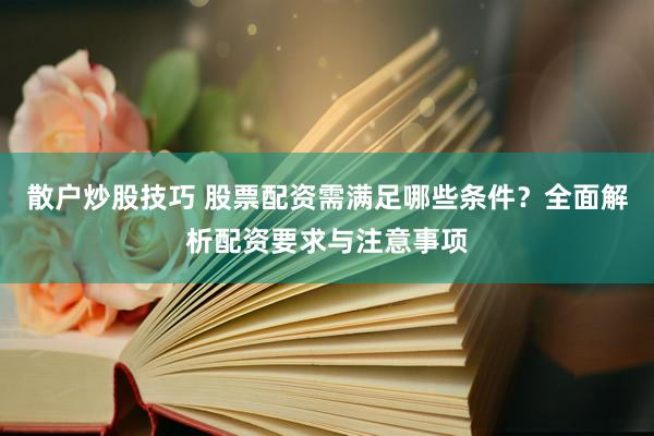 散户炒股技巧 股票配资需满足哪些条件？全面解析配资要求与注意事项