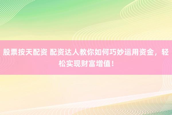 股票按天配资 配资达人教你如何巧妙运用资金，轻松实现财富增值！