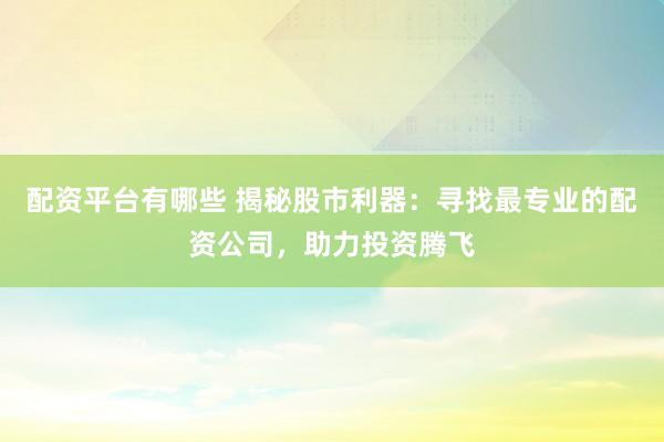 配资平台有哪些 揭秘股市利器：寻找最专业的配资公司，助力投资腾飞