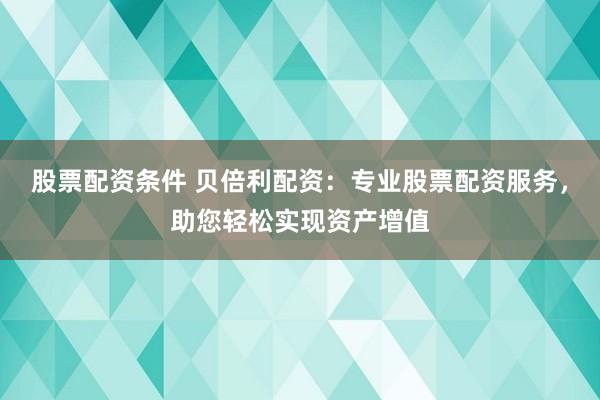 股票配资条件 贝倍利配资：专业股票配资服务，助您轻松实现资产增值