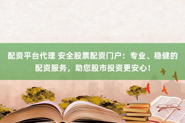 配资平台代理 安全股票配资门户：专业、稳健的配资服务，助您股市投资更安心！