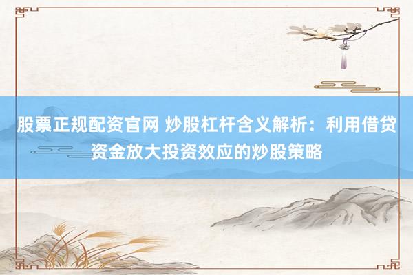 股票正规配资官网 炒股杠杆含义解析：利用借贷资金放大投资效应的炒股策略