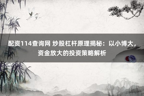 配资114查询网 炒股杠杆原理揭秘：以小博大，资金放大的投资策略解析