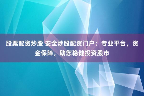 股票配资炒股 安全炒股配资门户：专业平台，资金保障，助您稳健投资股市