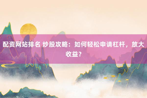配资网站排名 炒股攻略：如何轻松申请杠杆，放大收益？
