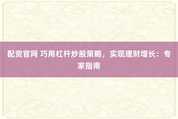 配资官网 巧用杠杆炒股策略，实现理财增长：专家指南