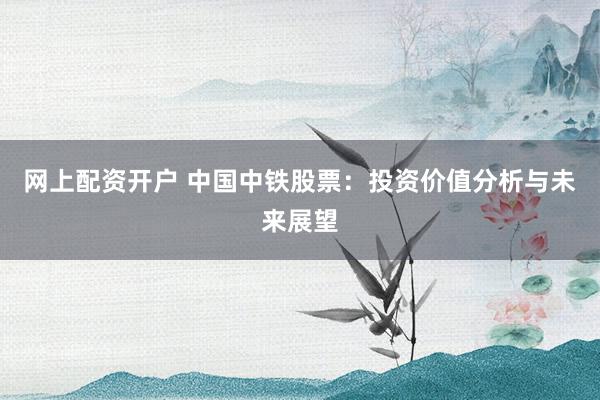 网上配资开户 中国中铁股票：投资价值分析与未来展望