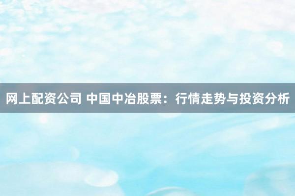 网上配资公司 中国中冶股票：行情走势与投资分析