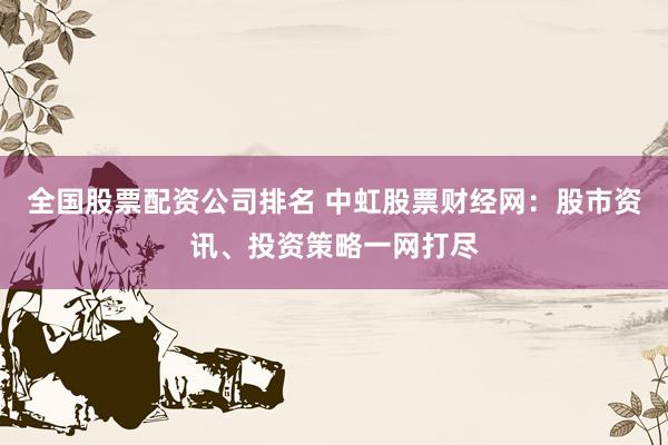 全国股票配资公司排名 中虹股票财经网：股市资讯、投资策略一网打尽
