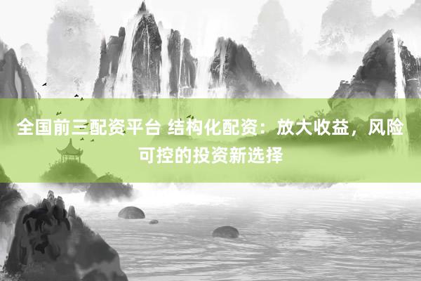 全国前三配资平台 结构化配资：放大收益，风险可控的投资新选择