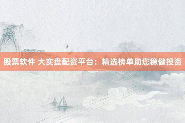 股票软件 大实盘配资平台：精选榜单助您稳健投资