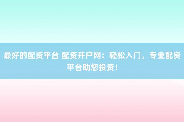 最好的配资平台 配资开户网：轻松入门，专业配资平台助您投资！