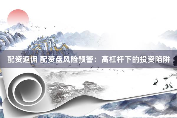 配资返佣 配资盘风险预警：高杠杆下的投资陷阱