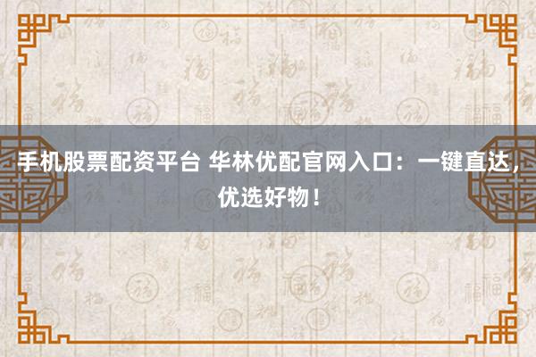 手机股票配资平台 华林优配官网入口：一键直达，优选好物！