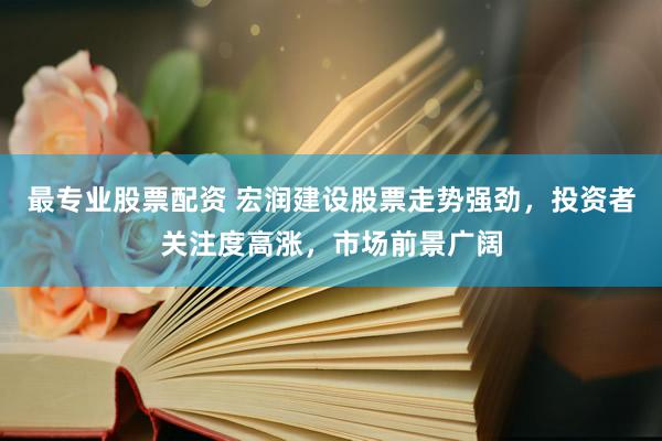最专业股票配资 宏润建设股票走势强劲，投资者关注度高涨，市场前景广阔