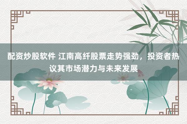 配资炒股软件 江南高纤股票走势强劲，投资者热议其市场潜力与未来发展