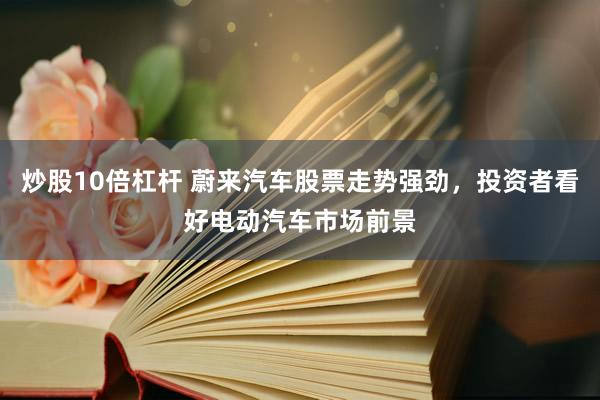 炒股10倍杠杆 蔚来汽车股票走势强劲，投资者看好电动汽车市场前景