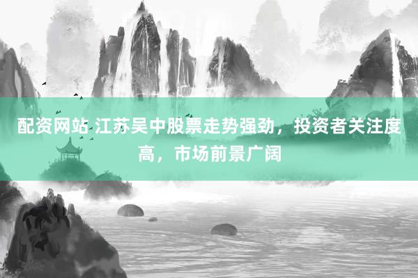 配资网站 江苏吴中股票走势强劲，投资者关注度高，市场前景广阔