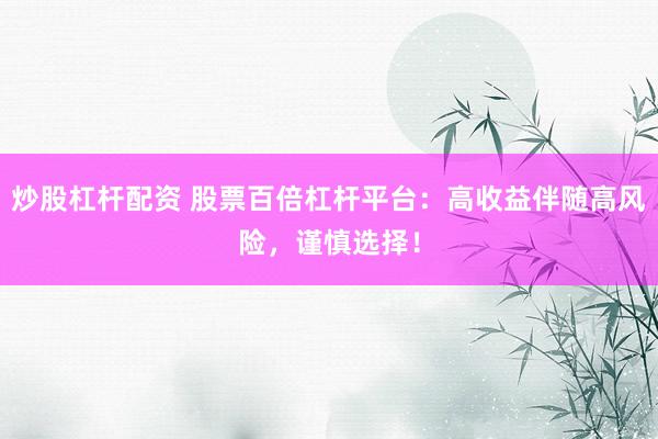 炒股杠杆配资 股票百倍杠杆平台：高收益伴随高风险，谨慎选择！