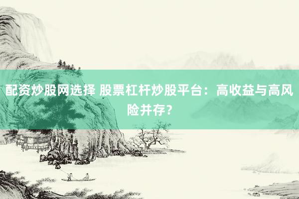 配资炒股网选择 股票杠杆炒股平台：高收益与高风险并存？