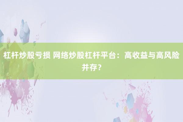 杠杆炒股亏损 网络炒股杠杆平台：高收益与高风险并存？
