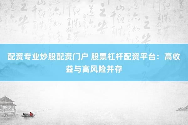 配资专业炒股配资门户 股票杠杆配资平台：高收益与高风险并存