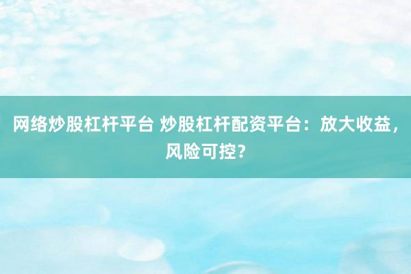 网络炒股杠杆平台 炒股杠杆配资平台：放大收益，风险可控？