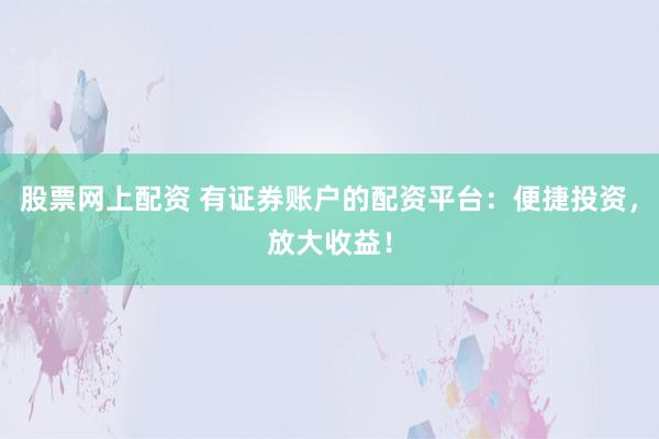 股票网上配资 有证券账户的配资平台：便捷投资，放大收益！