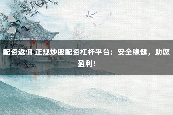 配资返佣 正规炒股配资杠杆平台：安全稳健，助您盈利！