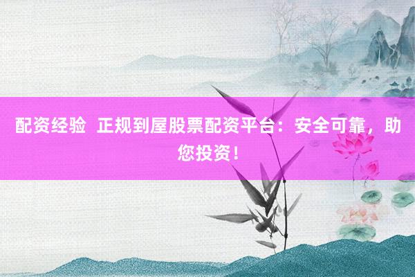 配资经验  正规到屋股票配资平台：安全可靠，助您投资！