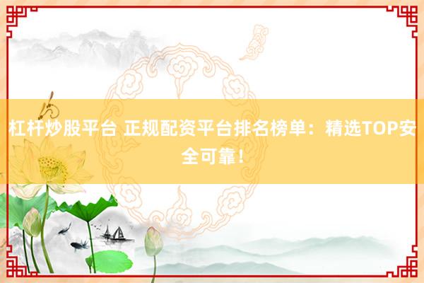 杠杆炒股平台 正规配资平台排名榜单：精选TOP安全可靠！