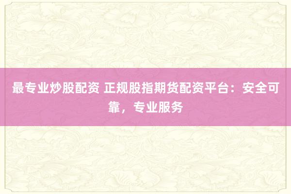 最专业炒股配资 正规股指期货配资平台：安全可靠，专业服务