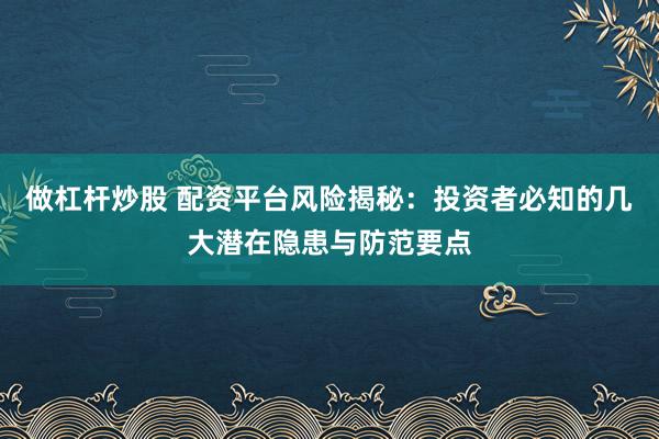 做杠杆炒股 配资平台风险揭秘：投资者必知的几大潜在隐患与防范要点