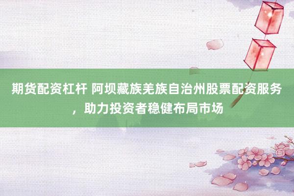 期货配资杠杆 阿坝藏族羌族自治州股票配资服务，助力投资者稳健布局市场