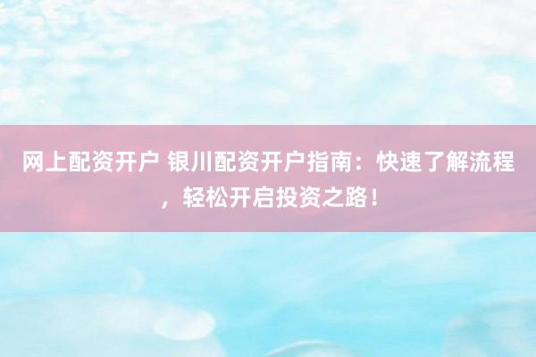网上配资开户 银川配资开户指南：快速了解流程，轻松开启投资之路！