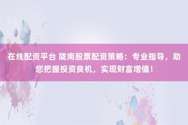 在线配资平台 陇南股票配资策略：专业指导，助您把握投资良机，实现财富增值！