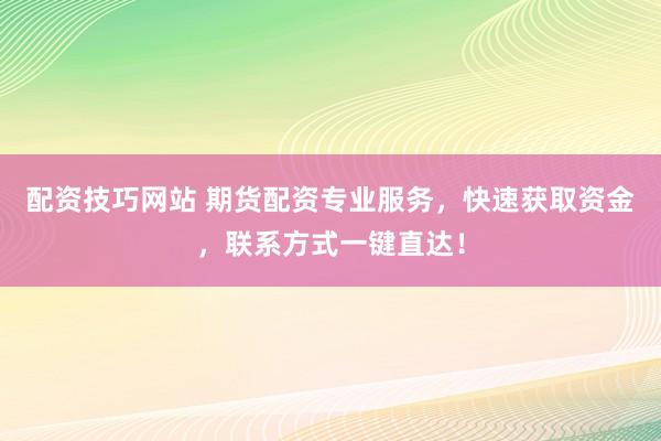 配资技巧网站 期货配资专业服务，快速获取资金，联系方式一键直达！