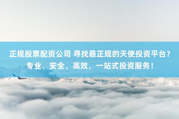 正规股票配资公司 寻找最正规的天使投资平台？专业、安全、高效，一站式投资服务！