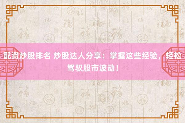 配资炒股排名 炒股达人分享：掌握这些经验，轻松驾驭股市波动！