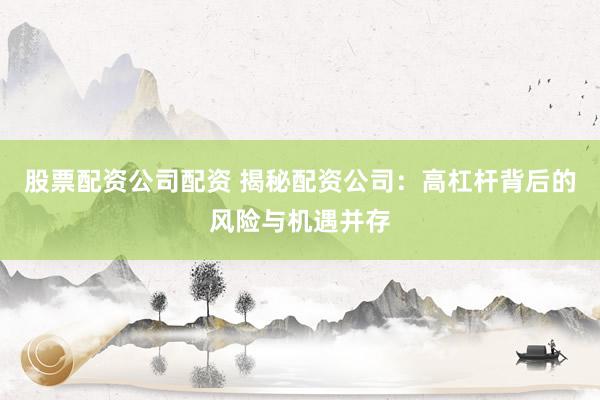 股票配资公司配资 揭秘配资公司：高杠杆背后的风险与机遇并存