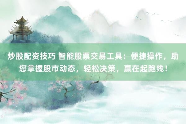 炒股配资技巧 智能股票交易工具：便捷操作，助您掌握股市动态，轻松决策，赢在起跑线！