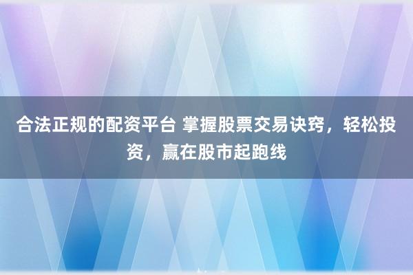合法正规的配资平台 掌握股票交易诀窍，轻松投资，赢在股市起跑线