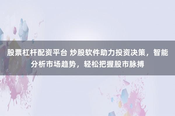 股票杠杆配资平台 炒股软件助力投资决策，智能分析市场趋势，轻松把握股市脉搏