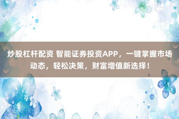 炒股杠杆配资 智能证券投资APP，一键掌握市场动态，轻松决策，财富增值新选择！