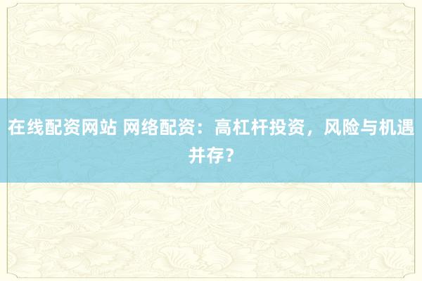 在线配资网站 网络配资：高杠杆投资，风险与机遇并存？