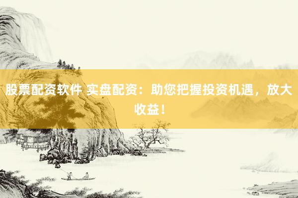 股票配资软件 实盘配资：助您把握投资机遇，放大收益！
